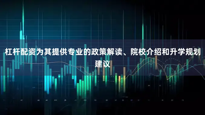 杠杆配资为其提供专业的政策解读、院校介绍和升学规划建议