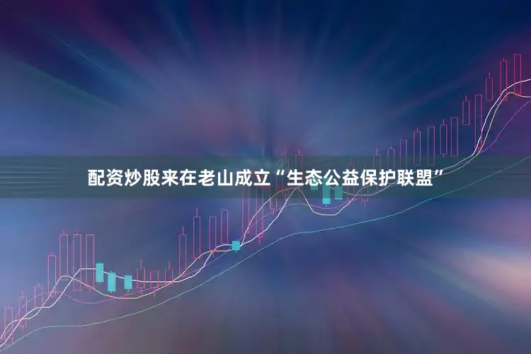 配资炒股来在老山成立“生态公益保护联盟”