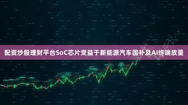配资炒股理财平台SoC芯片受益于新能源汽车国补及AI终端放量