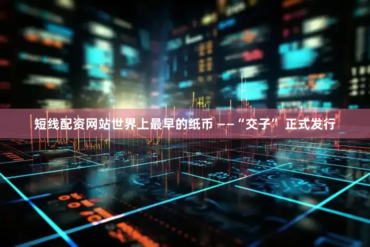 短线配资网站世界上最早的纸币 ——“交子” 正式发行