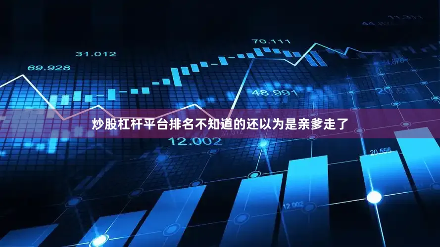 炒股杠杆平台排名不知道的还以为是亲爹走了