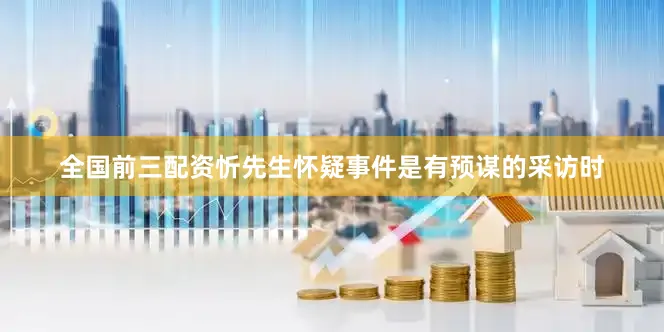 全国前三配资忻先生怀疑事件是有预谋的采访时