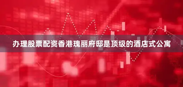 办理股票配资香港瑰丽府邸是顶级的酒店式公寓
