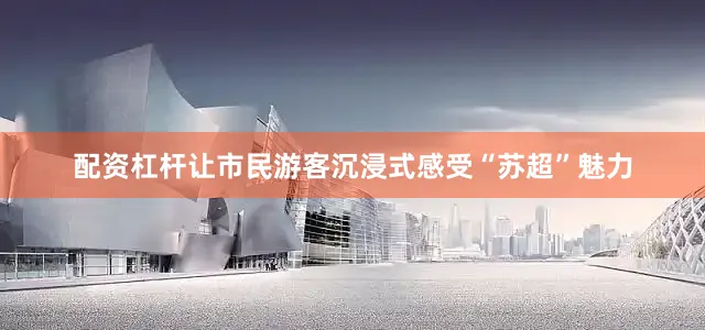 配资杠杆让市民游客沉浸式感受“苏超”魅力