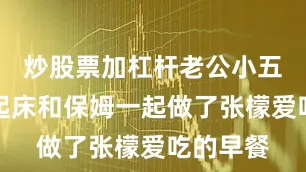 炒股票加杠杆老公小五就已经起床和保姆一起做了张檬爱吃的早餐