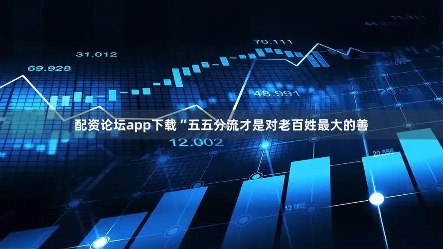 配资论坛app下载“五五分流才是对老百姓最大的善