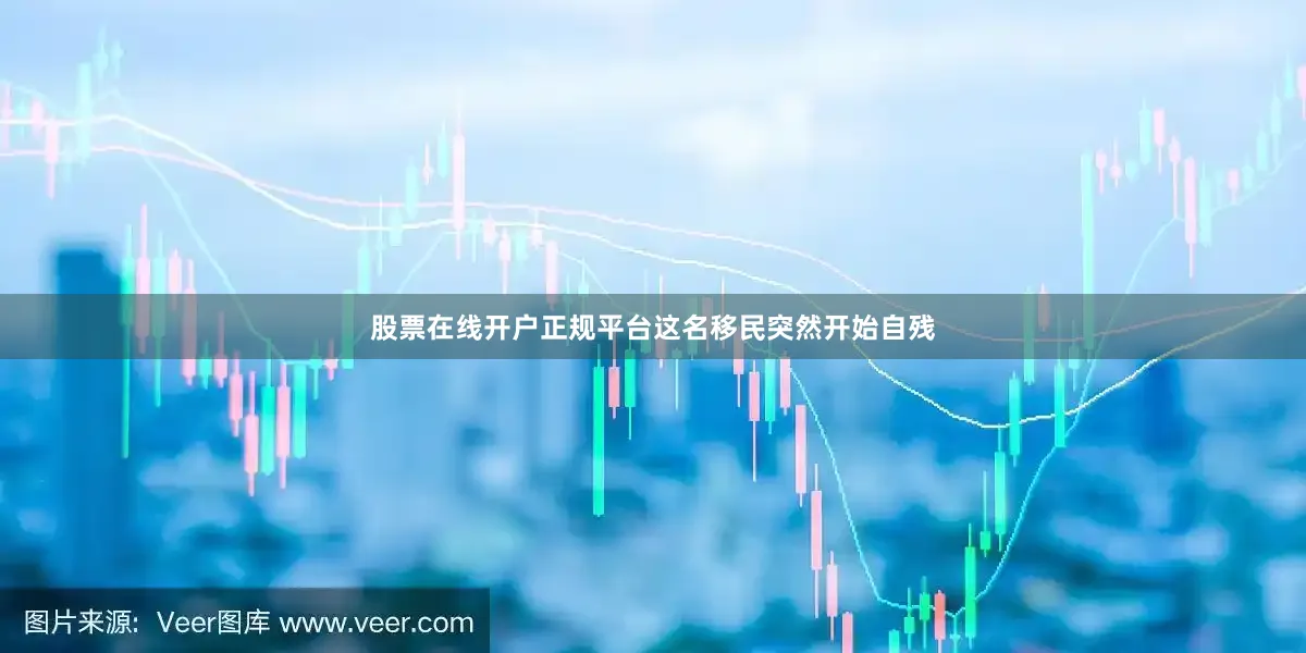 股票在线开户正规平台这名移民突然开始自残