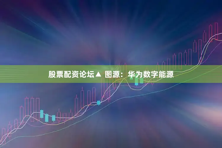 股票配资论坛▲ 图源：华为数字能源