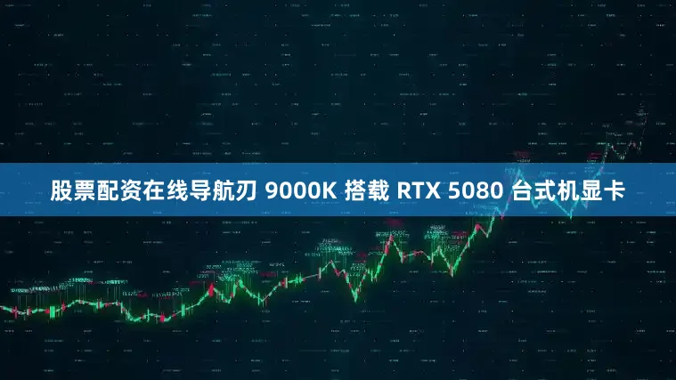 股票配资在线导航刃 9000K 搭载 RTX 5080 台式机显卡