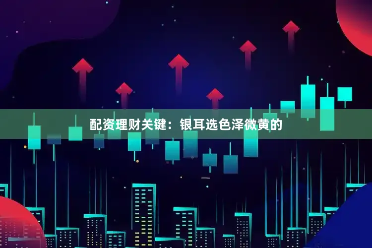 配资理财关键：银耳选色泽微黄的