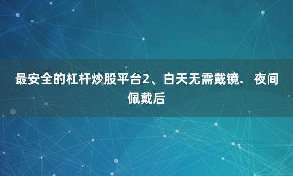 最安全的杠杆炒股平台2、白天无需戴镜.   夜间佩戴后