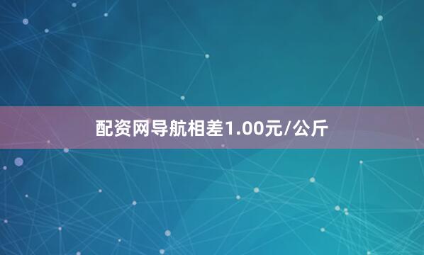 配资网导航相差1.00元/公斤
