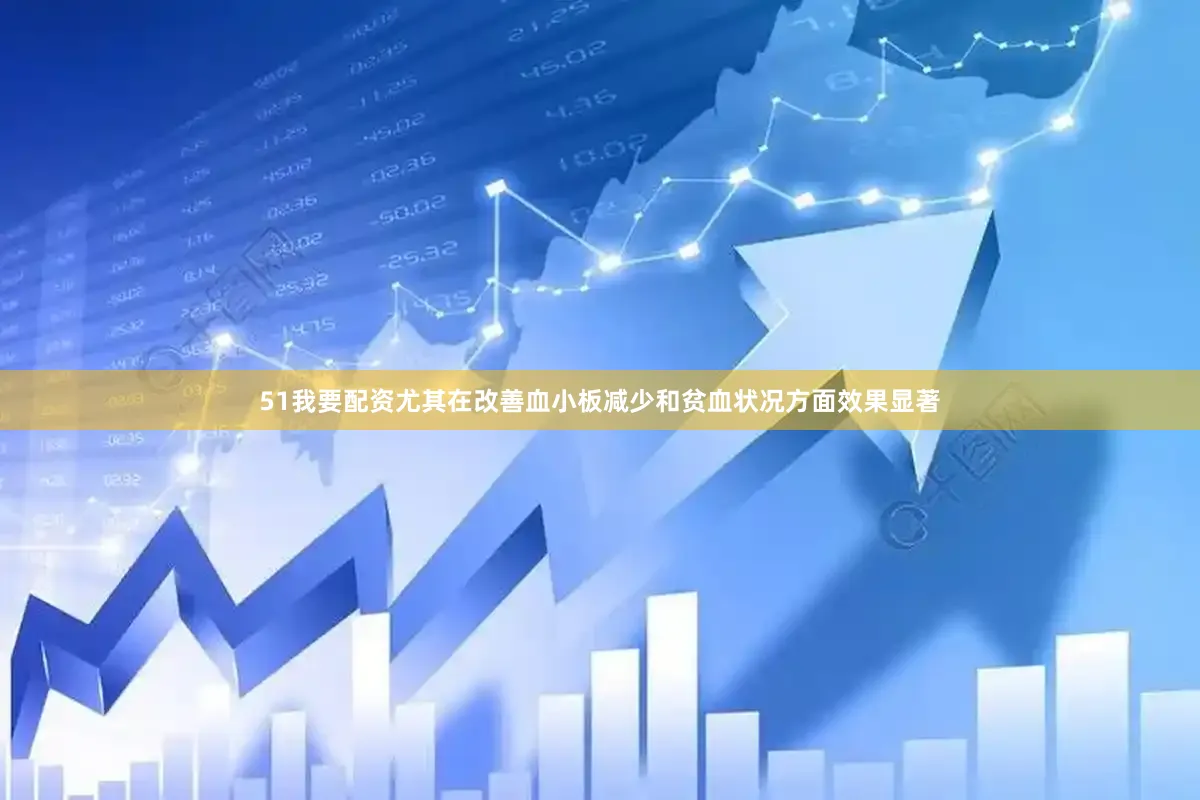51我要配资尤其在改善血小板减少和贫血状况方面效果显著