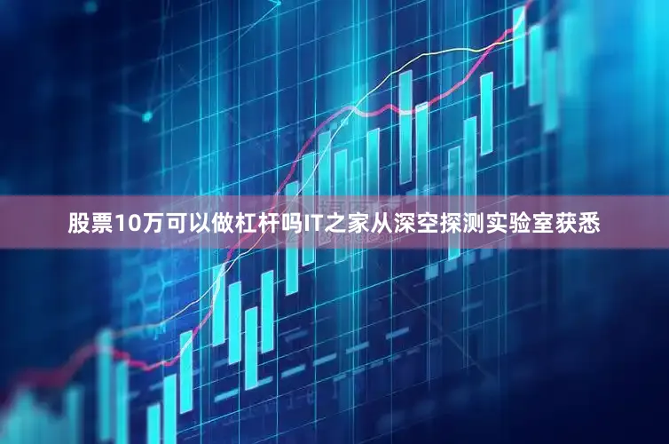 股票10万可以做杠杆吗　　IT之家从深空探测实验室获悉