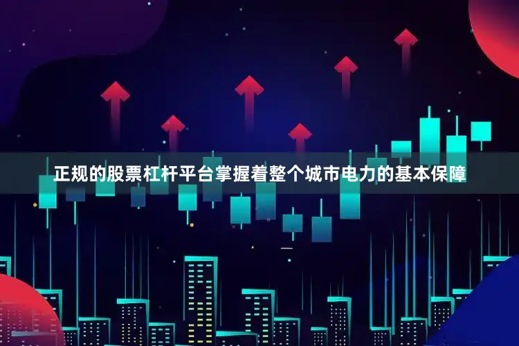 正规的股票杠杆平台掌握着整个城市电力的基本保障