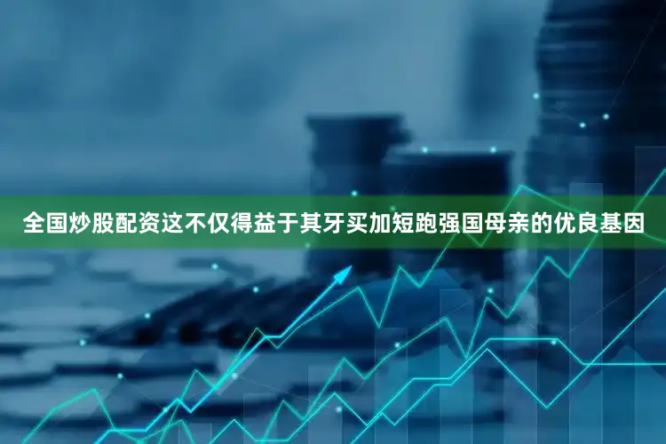 全国炒股配资这不仅得益于其牙买加短跑强国母亲的优良基因