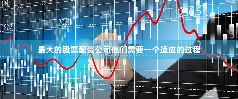 最大的股票配资公司他们需要一个适应的过程