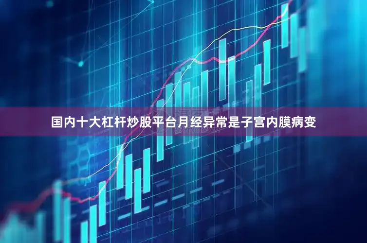 国内十大杠杆炒股平台月经异常是子宫内膜病变