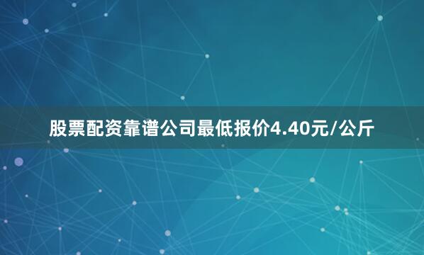 股票配资靠谱公司最低报价4.40元/公斤