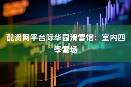 配资网平台际华园滑雪馆：室内四季雪场