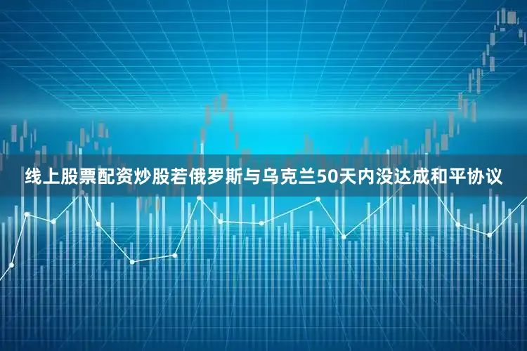 线上股票配资炒股若俄罗斯与乌克兰50天内没达成和平协议