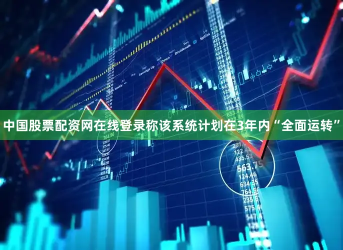 中国股票配资网在线登录称该系统计划在3年内“全面运转”