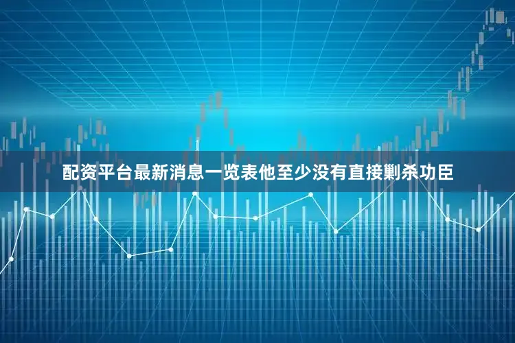 配资平台最新消息一览表他至少没有直接剿杀功臣