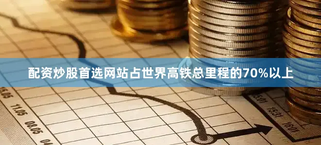 配资炒股首选网站占世界高铁总里程的70%以上