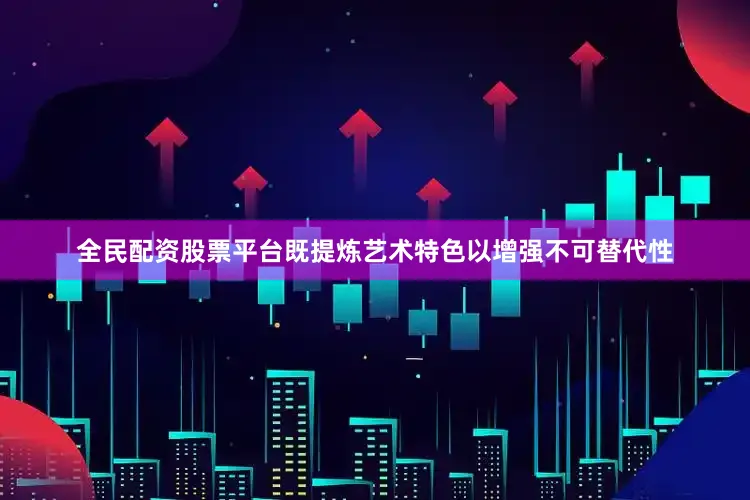 全民配资股票平台既提炼艺术特色以增强不可替代性