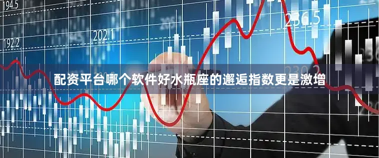 配资平台哪个软件好水瓶座的邂逅指数更是激增