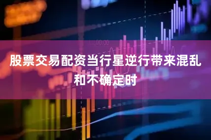 股票交易配资当行星逆行带来混乱和不确定时