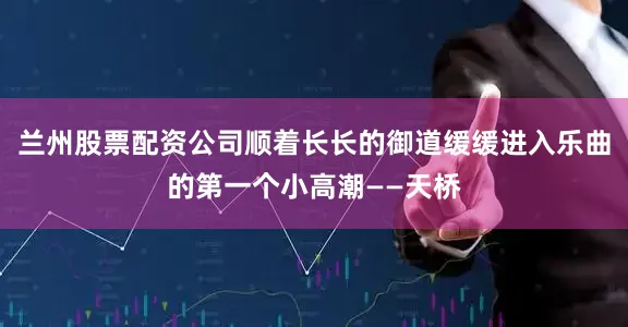 兰州股票配资公司顺着长长的御道缓缓进入乐曲的第一个小高潮——天桥