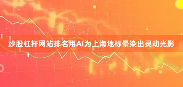 炒股杠杆网站排名用AI为上海地标晕染出灵动光影