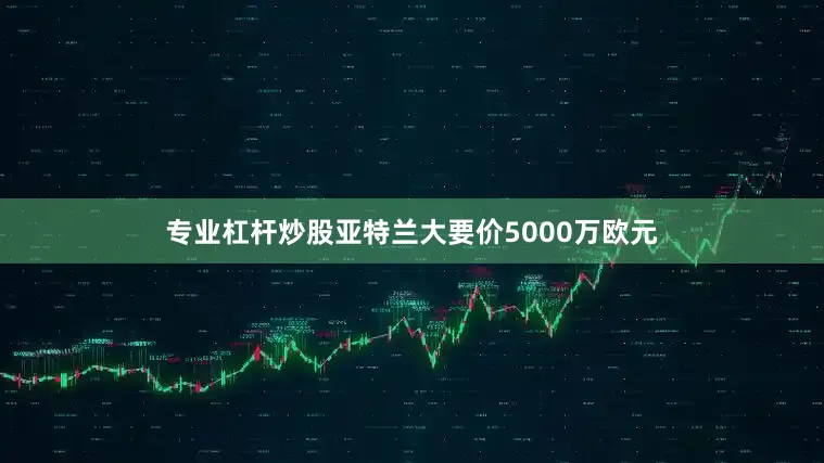 专业杠杆炒股亚特兰大要价5000万欧元