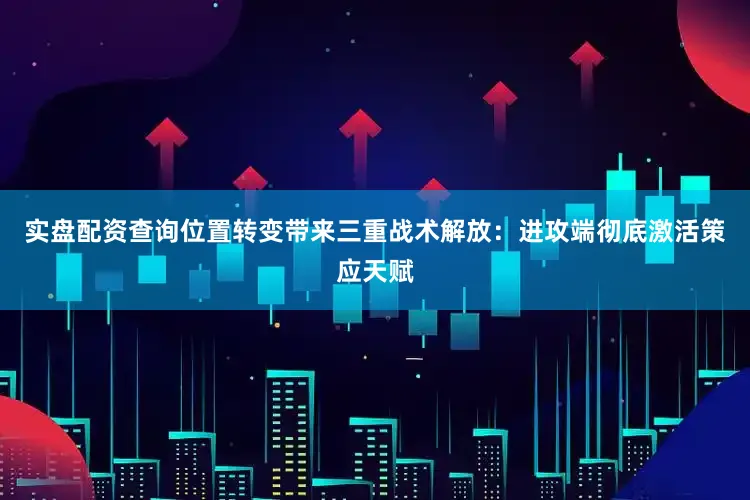 实盘配资查询位置转变带来三重战术解放：进攻端彻底激活策应天赋