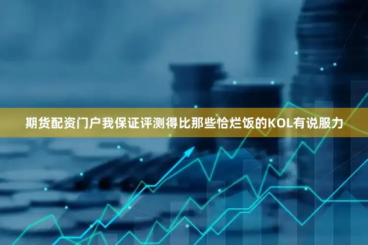 期货配资门户我保证评测得比那些恰烂饭的KOL有说服力