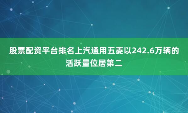 股票配资平台排名上汽通用五菱以242.6万辆的活跃量位居第二