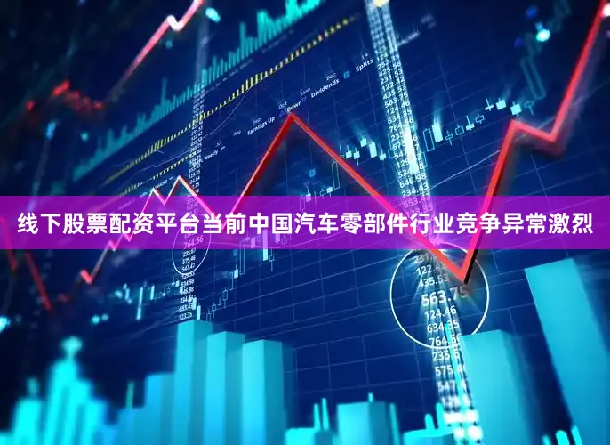 线下股票配资平台当前中国汽车零部件行业竞争异常激烈