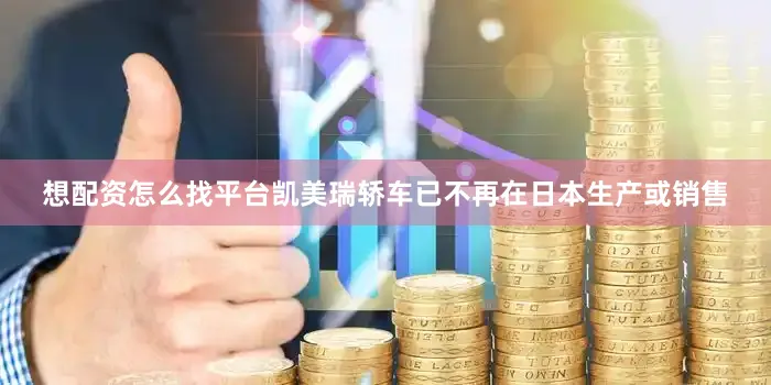 想配资怎么找平台凯美瑞轿车已不再在日本生产或销售
