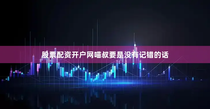 股票配资开户网喵叔要是没有记错的话