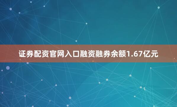 证券配资官网入口融资融券余额1.67亿元