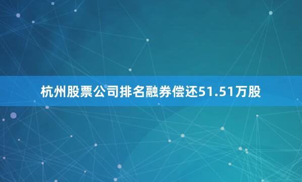 杭州股票公司排名融券偿还51.51万股