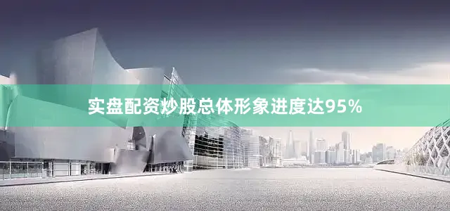 实盘配资炒股总体形象进度达95%