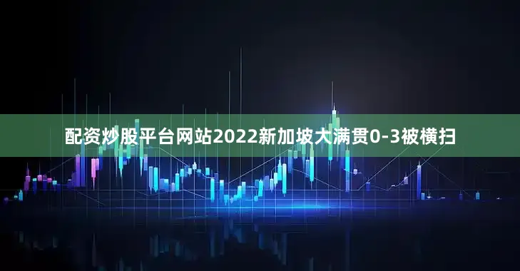 配资炒股平台网站2022新加坡大满贯0-3被横扫