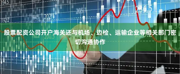 股票配资公司开户海关还与机场、边检、运输企业等相关部门密切沟通协作