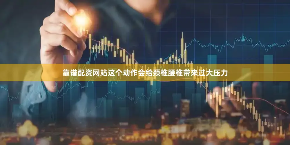 靠谱配资网站这个动作会给颈椎腰椎带来过大压力