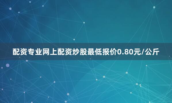 配资专业网上配资炒股最低报价0.80元/公斤