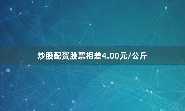 炒股配资股票相差4.00元/公斤