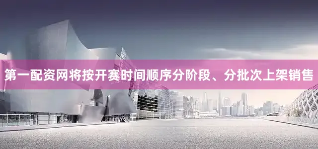 第一配资网将按开赛时间顺序分阶段、分批次上架销售