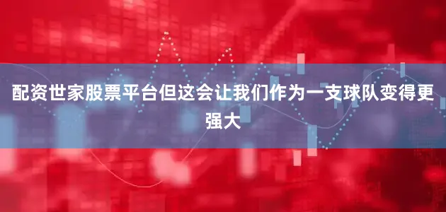 配资世家股票平台但这会让我们作为一支球队变得更强大